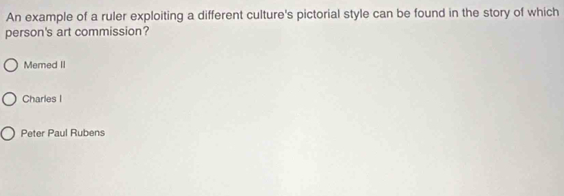 An example of a ruler exploiting a different culture's pictorial style can be found in the story of which
person's art commission?
Memed II
Charles I
Peter Paul Rubens