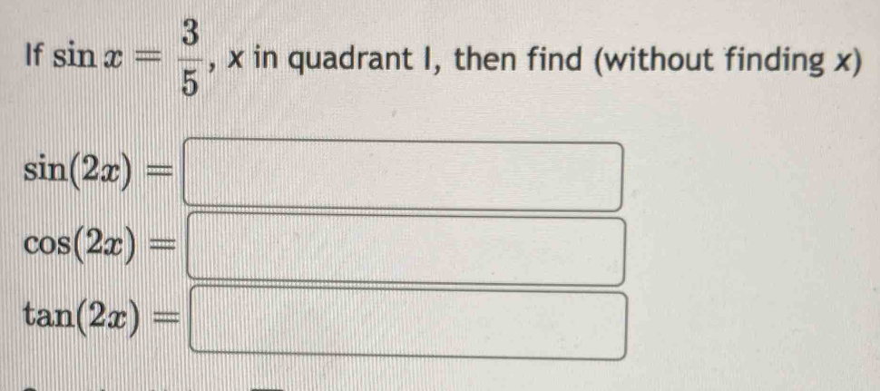 If sin x= 3/5  , x in quadrant I, then find (without finding x)
sin (2x)=
cos (2x)=
tan (2x)=