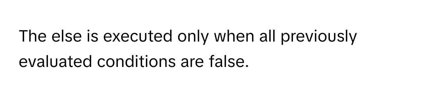 The else is executed only when all previously evaluated conditions are false.