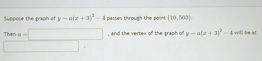 Suppose the graph of y=a(x+3)^2-4 passes through the point (10,503).
Thena=□. , and the vertex of the graph of y=a(x+3)^2-4 will be at