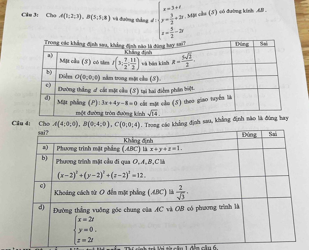 Cho A(1;2;3),B(5;5;8) và đường thẳng d : beginarrayl x=3+t y= 3/2 +2t z= 5/2 -2tendarray.. Mặt cầu (S) có đường kính AB .
Câu 4: Cho A(4;0;0),B(0;4;0),C(0;0;4). Trong các khẳng định sa
Thí sinh trả lời từ câu 1. đến câu 6.