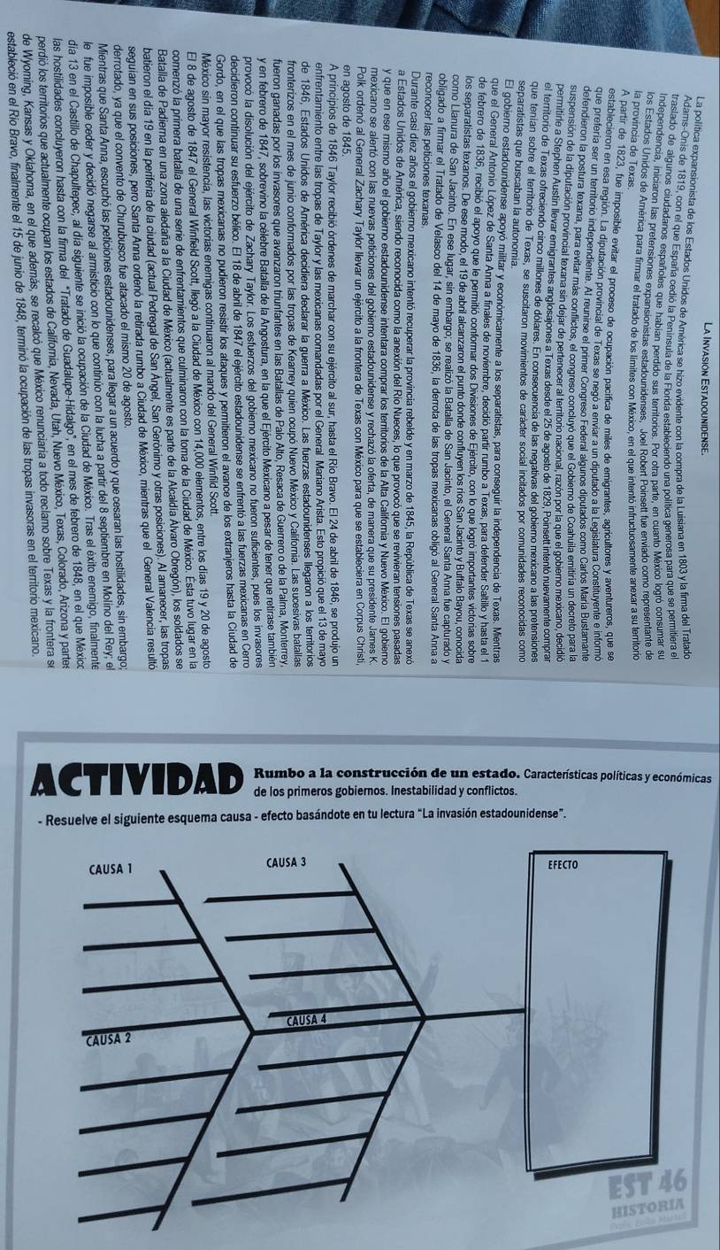 = 2 
a a 
Rumbo a la construcción de un estado. Características políticas y económicas 
ACTIVIDAD de los primeros gobiernos. Inestabilidad y conflictos. 
- Resuelve el siguiente esquema causa - efecto basándote en tu lectura “La invasión estadounidense”.