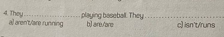 They_ playing baseball. They ._
a) aren't/are running b) are/are c) isn't/runs