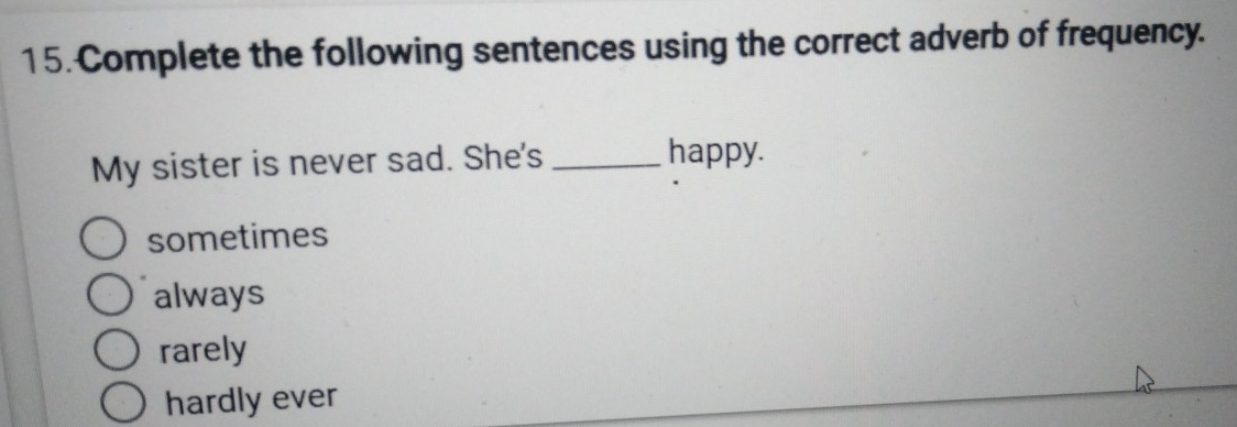 Complete the following sentences using the correct adverb of frequency.
My sister is never sad. She's _happy.
sometimes
always
rarely
hardly ever