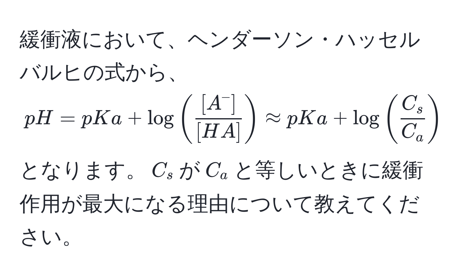 緩衝液において、ヘンダーソン・ハッセルバルヒの式から、$pH = pKa + log ( frac[A^(-])[HA] ) approx pKa + log (  C_s/C_a  )$ となります。$C_s$が$C_a$と等しいときに緩衝作用が最大になる理由について教えてください。