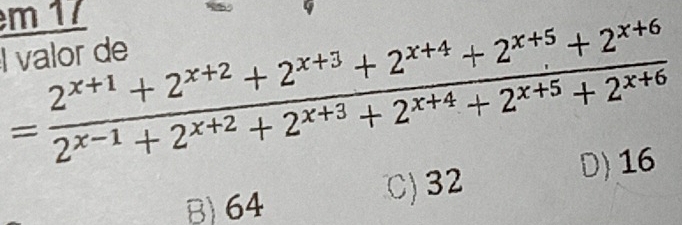 17
= (2^(x+1)+2^(x+2)+2^(x+3)+2^(x+4)+2^(x+5)+2^(x+6))/2^(x-1)+2^(x+2)+2^(x+3)+2^(x+4)+2^(x+5)+2^(x+6) 
l valor de
B) 64 C) 32 D) 16