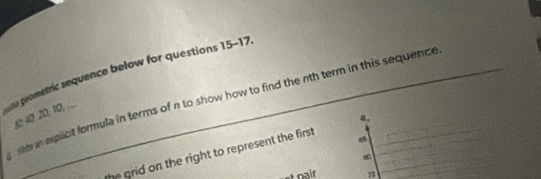 le emetric sequence below for questions 15-17 
m as explcit formula in terms of n to show how to find the nth term in this sequence
A : 40, 20, 10,...

88
the grid on the right to represent the first . alpha =
6
n i 72