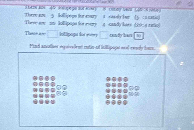 here are ' 40 ' sompops for every'' 8 ' candy bars'(49 :8 ratio) 
There are 5 lollipops for every 1 candy bar (5 : 1 xatis) 
There are 20 hollipops for every 4 candy bars (2014 ratio) 
There are □ Iollipops for every □ candyban[ 39 
Find another equialent oatio of Iollipops and candy bam.