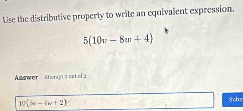 Use the distributive property to write an equivalent expression.
5(10v-8w+4)
Answer Attempt 2 out of 2
10(5v-4w+2)
Subn