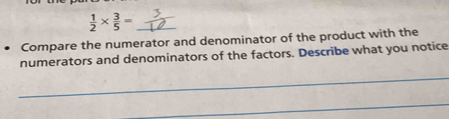  1/2 *  3/5 = _ 
Compare the numerator and denominator of the product with the 
numerators and denominators of the factors. Describe what you notice 
_ 
_