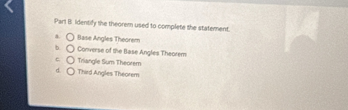 Identify the theorem used to complete the statement.
a. Base Angles Theorem
b. Converse of the Base Angles Theorem
C. Triangle Sum Theorem
Third Angles Theorem