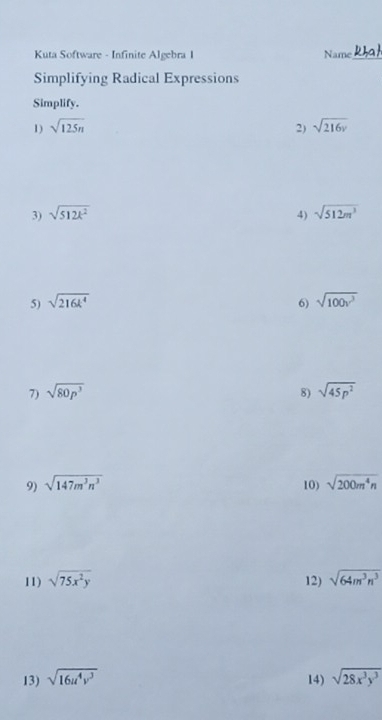 Kuta Software - Infinite Algebra I Name_ 
Simplifying Radical Expressions 
Simplify. 
1) sqrt(125n) 2) sqrt(216v)
3) sqrt(512k^2) 4) sqrt(512m^3)
5) sqrt(216k^4) 6) sqrt(100v^3)
7) sqrt(80p^3) 8) sqrt(45p^2)
9) sqrt(147m^3n^3) 10) sqrt(200m^4n)
11) sqrt(75x^2y) 12) sqrt(64m^3n^3)
13) sqrt(16u^4v^3) 14) sqrt(28x^3y^3)