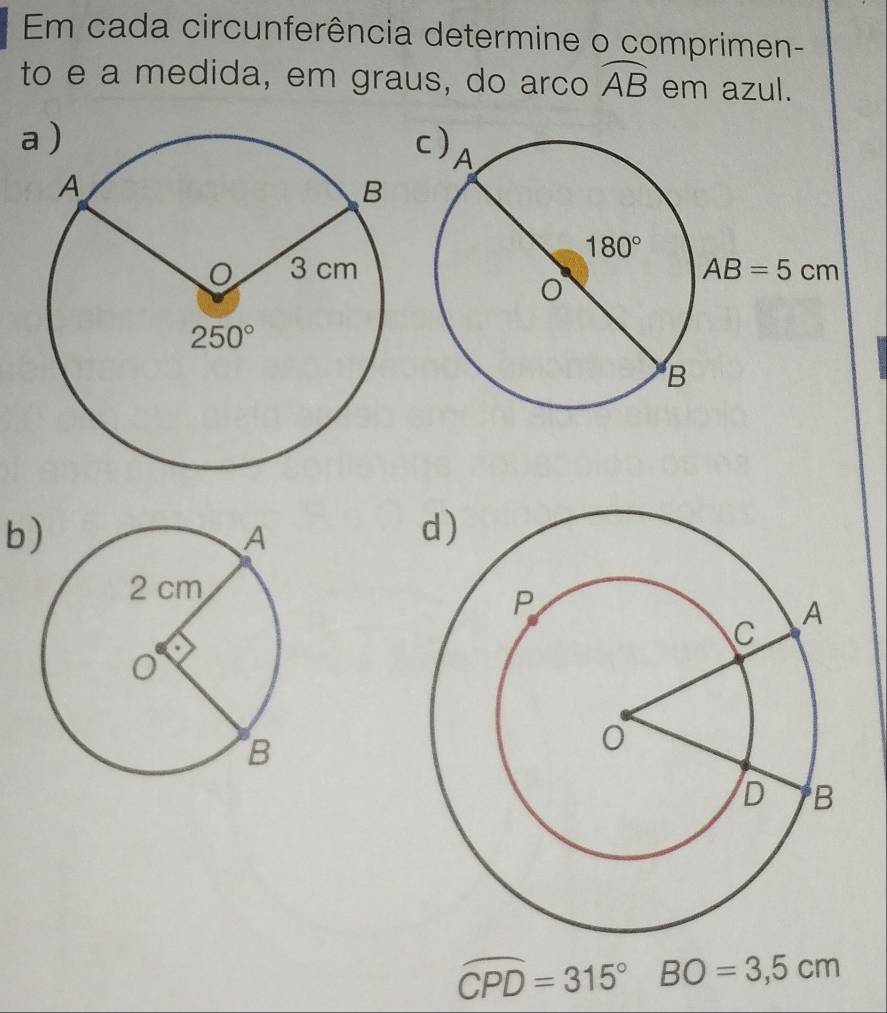 Em cada circunferência determine o comprimen-
to e a medida, em graus, do arco widehat AB em azul.
a)
b
widehat CPD=315° BO=3,5cm