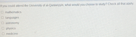 If you could attend the University of al-Qarawiyyin, what would you choose to study? Check all that apply.
mathematics
languages
astronomy
physics
medicine