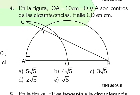 En la figura, OA=10cm , O y A son centros
de las circunferencias. Halle CD en cm.
0 ;
el
a) 5sqrt(5) b) 4sqrt(5) c) 3sqrt(5)
d) 2sqrt(5) e) sqrt(5)
UNI 2008-II
5 En la figura EÉ es tangente a la circunferencia