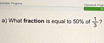 Question Progress Classwork Progr 
13 
a) What fraction is equal to 50% of  1/3  ?