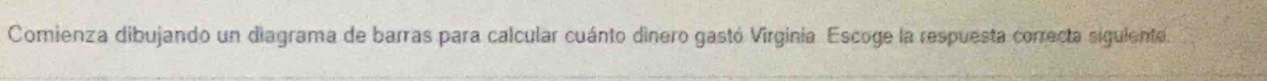 Comienza dibujando un diagrama de barras para calcular cuánto dinero gastó Virginia. Escoge la respuesta correcta siguiente.