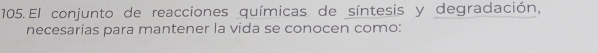 El conjunto de reacciones químicas de síntesis y degradación, 
necesarias para mantener la vida se conocen como: