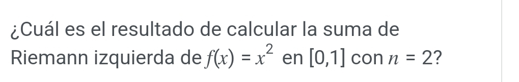 ¿Cuál es el resultado de calcular la suma de 
Riemann izquierda de f(x)=x^2 en [0,1] con n=2 2