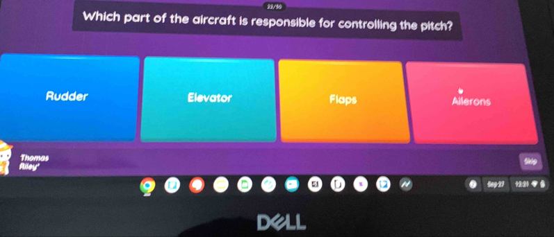 Which part of the aircraft is responsible for controlling the pitch?
Rudder Elevator Flaps Ailerons
Thomas
Sep 27