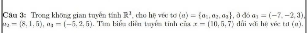 Trong không gian tuyến tính R^3 , cho hệ véc tơ (a)= a_1,a_2,a_3 , ở đó a_1=(-7,-2,3),
a_2=(8,1,5), a_3=(-5,2,5). Tìm biểu diễn tuyến tính của x=(10,5,7) đối với hệ véc tơ (a).
