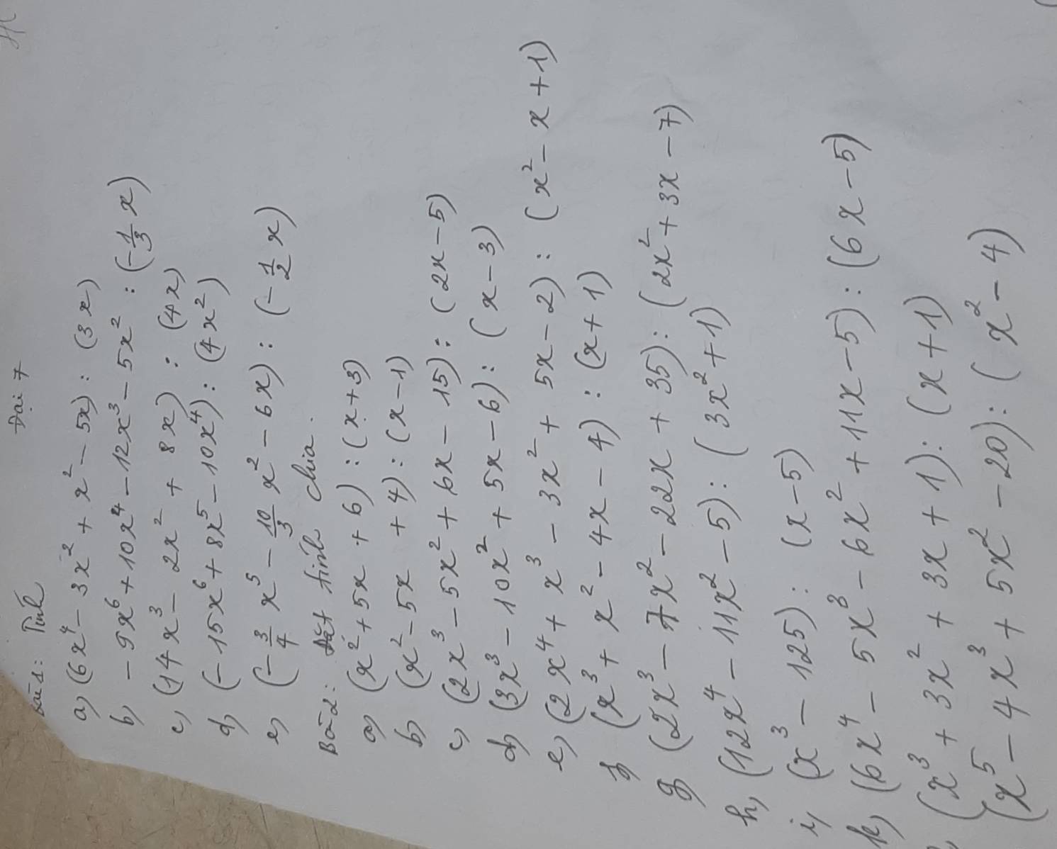 sai a: Taé
Dai 
a (6x^4-3x^2+x^2-5x):(3x)
b) -9x^6+10x^4-12x^3-5x^2:(- 1/3 x)
() (14x^3-2x^2+8x):(4x)
do (-15x^6+8x^5-10x^4):(4x^2)
e) (- 3/4 x^5- 10/3 x^2-6x):(- 1/2 x)
Bod: eut finl chia.
an (x^2+5x+6):(x+3)
(x^2-5x+4):(x-1)
(2x^3-5x^2+6x-15):(2x-5)
() (3x^3-10x^2+5x-6):(x-3)
do (2x^4+x^3-3x^2+5x-2):(x^2-x+1)
e) (x^3+x^2-4x-4):(x+1)
(2x^3-7x^2-22x+35):(2x^2+3x-7)
8 (12x^4-11x^2-5):(3x^2+1)
(x^3-125):(x-5)
(6x^4-5x^3-6x^2+11x-5):(6x-5)
(x^3+3x^2+3x+1):(x+1)(x^5-4x^3+5x^2-20):(x^2-4)
