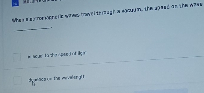 MULTIPLE
When electromagnetic waves travel through a vacuum, the speed on the wave
_.
is equal to the speed of light
depends on the wavelength