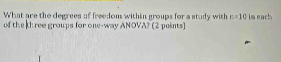 What are the degrees of freedom within groups for a study with n=10in each 
of the three groups for one-way ANOVA? (2 points)