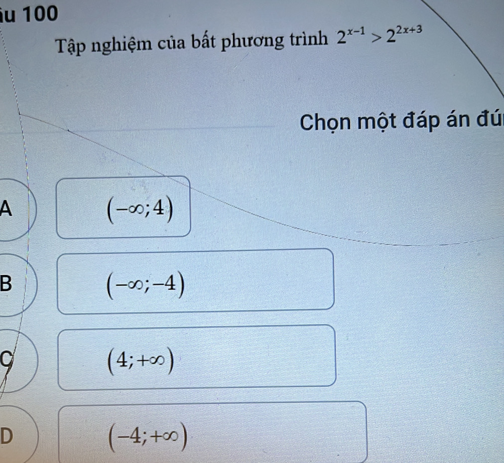 100
Tập nghiệm của bất phương trình 2^(x-1)>2^(2x+3)
Chọn một đáp án đú
A
(-∈fty ;4)
B
(-∈fty ;-4)
a
(4;+∈fty )
D
(-4;+∈fty )