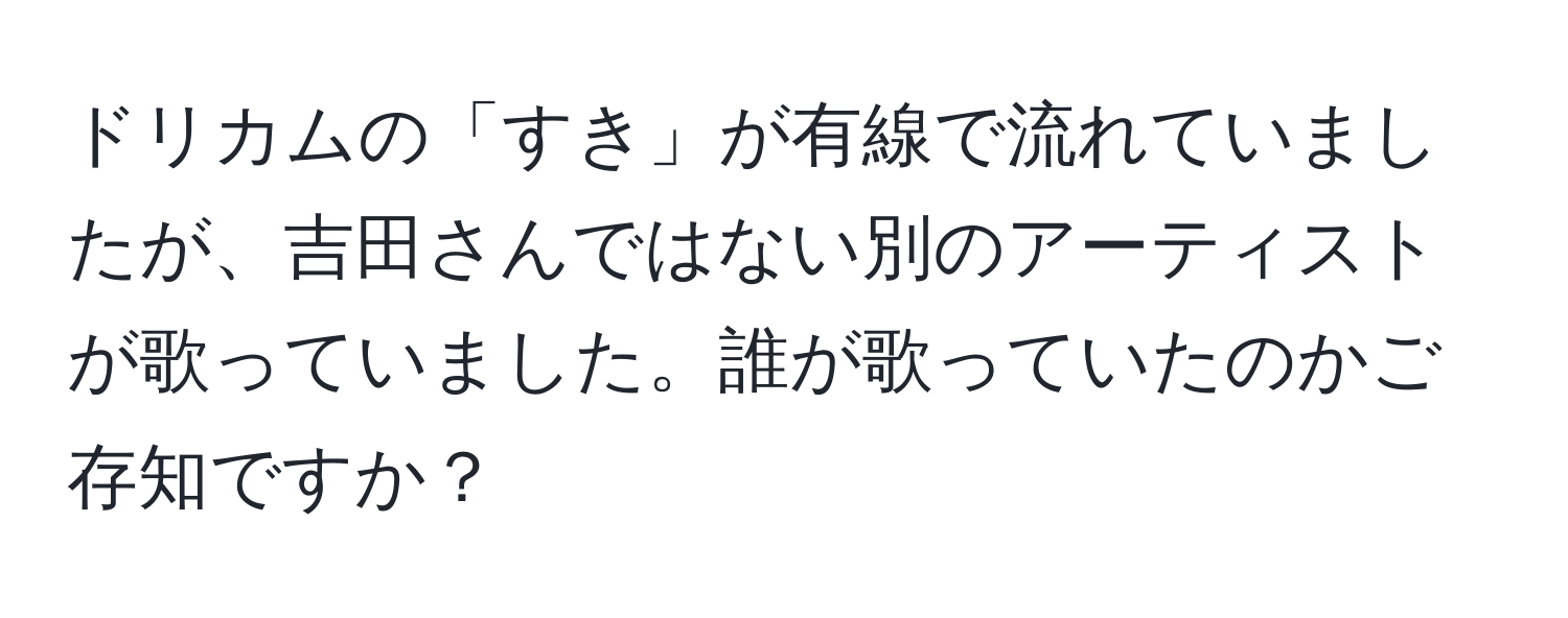 ドリカムの「すき」が有線で流れていましたが、吉田さんではない別のアーティストが歌っていました。誰が歌っていたのかご存知ですか？