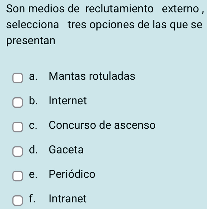 Son medios de reclutamiento externo ,
selecciona tres opciones de las que se
presentan
a. Mantas rotuladas
b. Internet
c. Concurso de ascenso
d. Gaceta
e. Periódico
f. Intranet