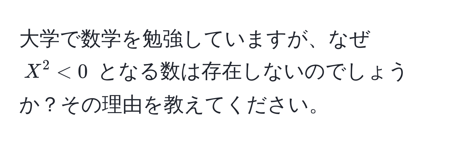 大学で数学を勉強していますが、なぜ $X^2 < 0$ となる数は存在しないのでしょうか？その理由を教えてください。