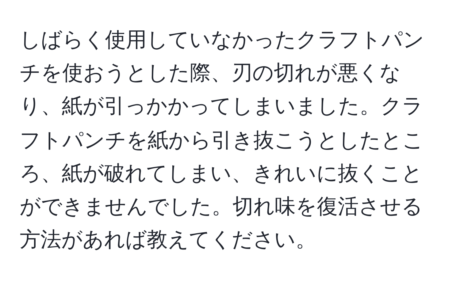 しばらく使用していなかったクラフトパンチを使おうとした際、刃の切れが悪くなり、紙が引っかかってしまいました。クラフトパンチを紙から引き抜こうとしたところ、紙が破れてしまい、きれいに抜くことができませんでした。切れ味を復活させる方法があれば教えてください。