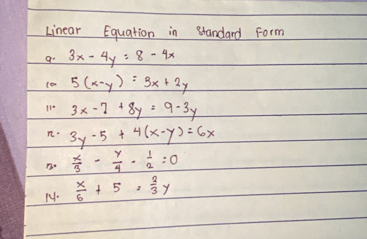 Linear Equation in standard Form 
a. 3x-4y=8-4x
(o- 5(x-y)=3x+2y
110 3x-7+8y=9-3y
· 3y-5+4(x-y)=6x
13.  x/3 - y/4 - 1/2 =0
 x/6 +5= 2/3 y