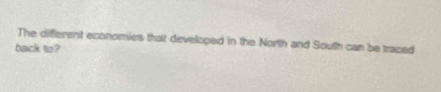 The different economies that developed in the North and South can be traced 
back to?
