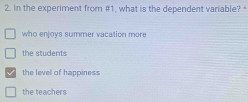 In the experiment from #1, what is the dependent variable? *
who enjoys summer vacation more
the students
the level of happiness
the teachers