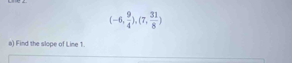 Line z
(-6, 9/4 ),(7, 31/8 )
a) Find the slope of Line 1.