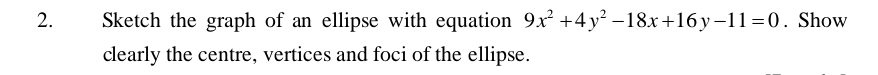 Sketch the graph of an ellipse with equation 9x^2+4y^2-18x+16y-11=0. Show 
clearly the centre, vertices and foci of the ellipse.