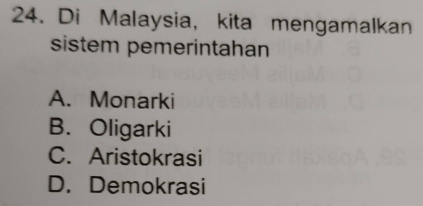 Di Malaysia, kita mengamalkan
sistem pemerintahan
A. Monarki
B. Oligarki
C. Aristokrasi
D. Demokrasi