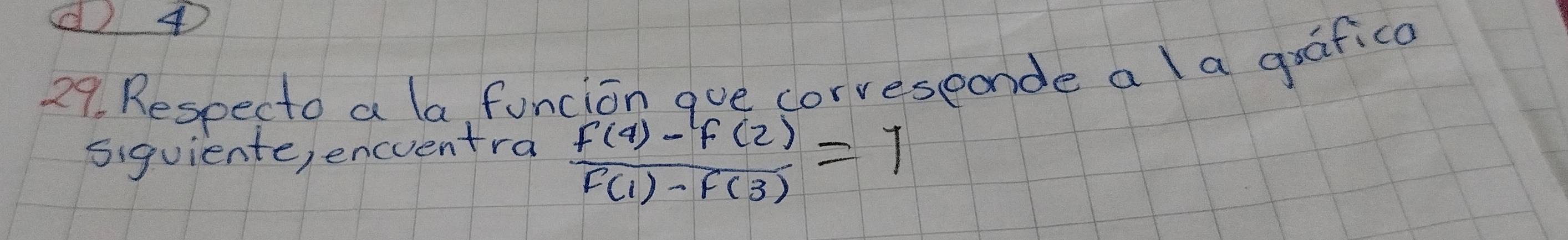 4
29. Respecto a la funcion que corveseonde a a grafica 
siquiente, encuentra
 (f(4)-f(2))/f(1)-f(3) =1