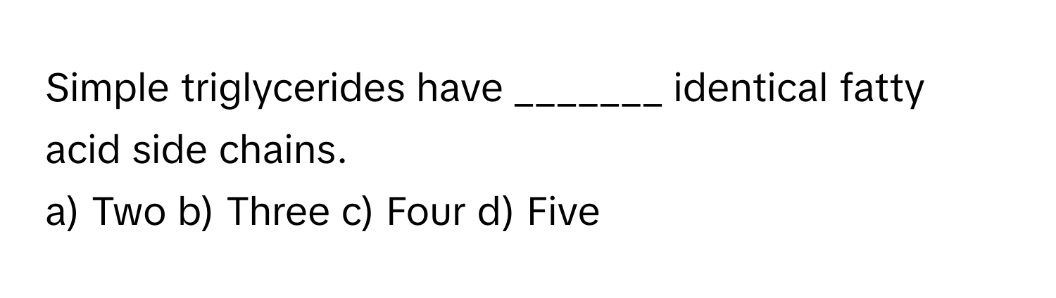 Simple triglycerides have _______ identical fatty acid side chains.

a) Two  b) Three  c) Four  d) Five