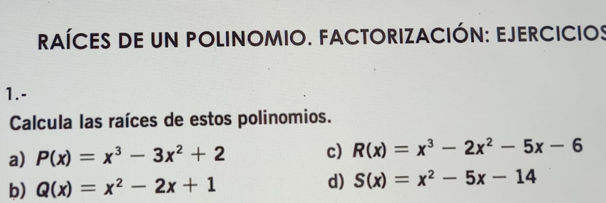 RAÍCES DE UN POLINOMIO. FACTORIZACIÓN: EJERCICIOS 
1.- 
Calcula las raíces de estos polinomios. 
a) P(x)=x^3-3x^2+2 c) R(x)=x^3-2x^2-5x-6
b) Q(x)=x^2-2x+1 d) S(x)=x^2-5x-14