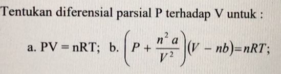 Tentukan diferensial parsial P terhadap V untuk :
a. PV=nRT; ; b. (P+ n^2a/V^2 )(V-nb)=nRT;