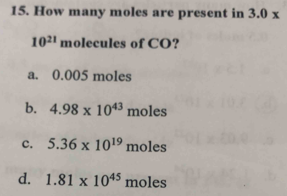 How many moles are present in 3.0*
10^(21) molecules of CO?
a. 0.005 moles
b. 4.98* 10^(43) moles
c. 5.36* 10^(19)moles
d. 1.81* 10^(45)^. moles