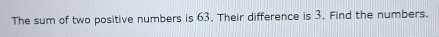 The sum of two positive numbers is 63. Their difference is 3. Find the numbers.