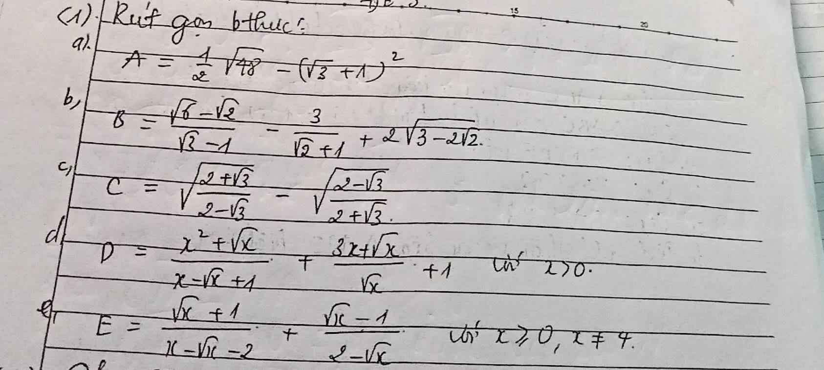 (1)/ Rut gon btluc? 
is 
20 
a1.
A= 1/2 sqrt(48)-(sqrt(3)+1)^2
b, B= (sqrt(6)-sqrt(2))/sqrt(3)-1 - 3/sqrt(2)+1 +2sqrt(3-2sqrt 2)
C) c=sqrt(frac 2+sqrt 3)2-sqrt(3)-sqrt(frac 2-sqrt 3)2+sqrt(3)
dl D= (x^2+sqrt(x))/x-sqrt(x)+1 + (3x+sqrt(x))/sqrt(x) +1
er E= (sqrt(x)+1)/x-sqrt(x)-2 + (sqrt(x)-1)/2-sqrt(x) =ln 'x≥slant 0, x!= 4.