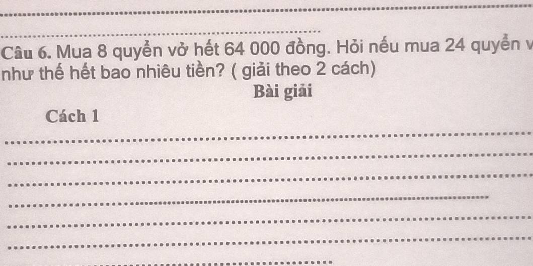 Mua 8 quyển vở hết 64 000 đồng. Hỏi nếu mua 24 quyển v 
như thế hết bao nhiêu tiền? ( giải theo 2 cách) 
Bài giải 
_ 
Cách 1 
_ 
_ 
_ 
_ 
_ 
_