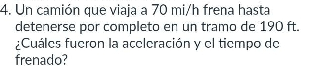 Un camión que viaja a 70 mi/h frena hasta 
detenerse por completo en un tramo de 190 ft. 
¿Cuáles fueron la aceleración y el tiempo de 
frenado?