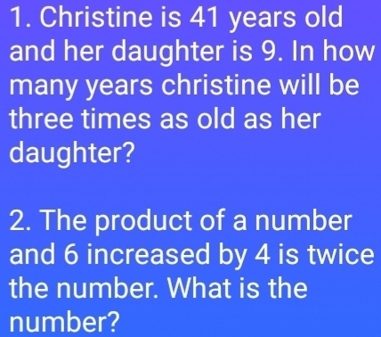 Christine is 41 years old 
and her daughter is 9. In how 
many years christine will be 
three times as old as her 
daughter? 
2. The product of a number 
and 6 increased by 4 is twice 
the number. What is the 
number?