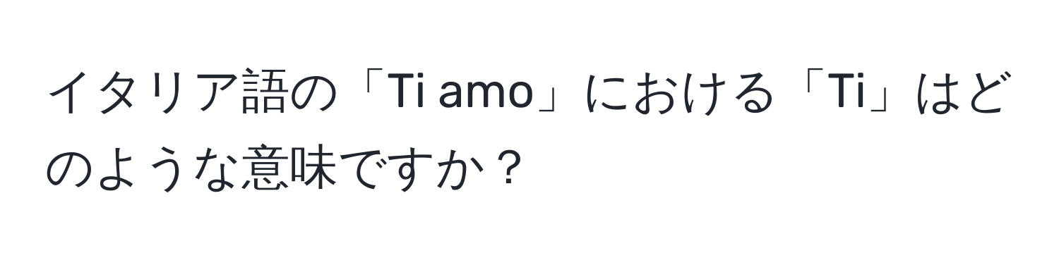 イタリア語の「Ti amo」における「Ti」はどのような意味ですか？